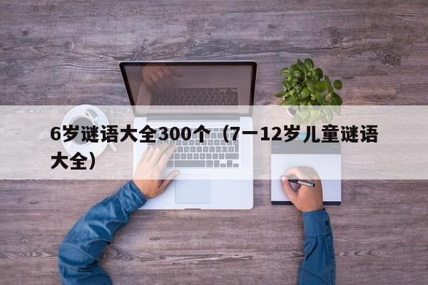 6岁谜语大全300个(7一12岁儿童谜语大全)