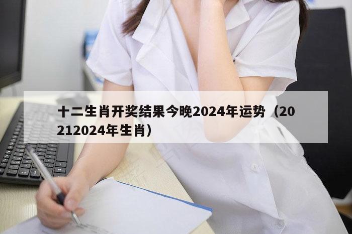 十二生肖开奖结果今晚2024年运势（20212024年生肖）