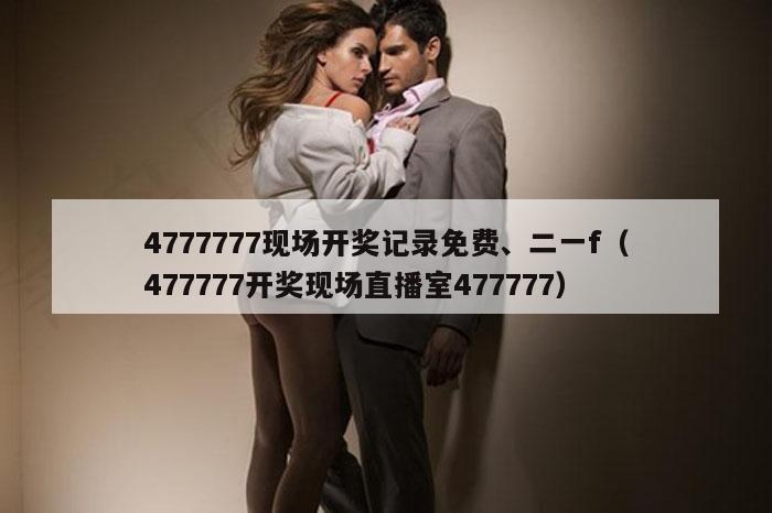 4777777现场开奖记录免费、二一f（477777开奖现场直播室477777）